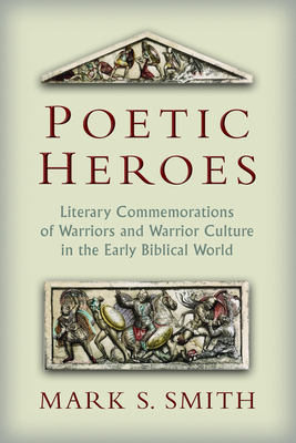 Poetic Heroes: Literary Commemorations of Warriors and Warrior Culture in the Early Biblical World - Smith, Mark S
