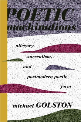 Poetic Machinations: Allegory, Surrealism, and Postmodern Poetic Form - Golston, Michael, Professor