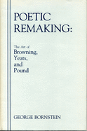 Poetic Remaking: The Art of Browning, Yeats, and Pound