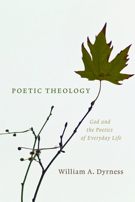 Poetic Theology: God and the Poetics of Everyday Life - Dyrness, William A.