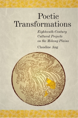 Poetic Transformations: Eighteenth-Century Cultural Projects on the Mekong Plains - Ang, Claudine