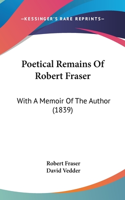 Poetical Remains of Robert Fraser: With a Memoir of the Author (1839) - Fraser, Robert, PhD, and Vedder, David