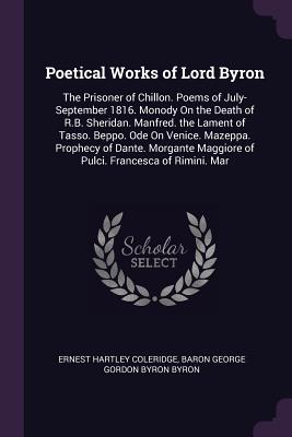 Poetical Works of Lord Byron: The Prisoner of Chillon. Poems of July-September 1816. Monody On the Death of R.B. Sheridan. Manfred. the Lament of Tasso. Beppo. Ode On Venice. Mazeppa. Prophecy of Dante. Morgante Maggiore of Pulci. Francesca of Rimini. Mar - Coleridge, Ernest Hartley, and Byron, Baron George Gordon Byron
