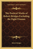 Poetical Works of Robert Bridges: Excluding the Eight Dramas