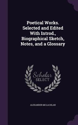 Poetical Works. Selected and Edited With Introd., Biographical Sketch, Notes, and a Glossary - McLachlan, Alexander