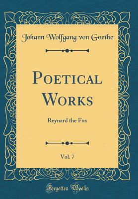 Poetical Works, Vol. 7: Reynard the Fox (Classic Reprint) - Goethe, Johann Wolfgang Von