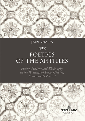 Poetics of the Antilles: Poetry, History and Philosophy in the Writings of Perse, Csaire, Fanon and Glissant - Khalfa, Jean