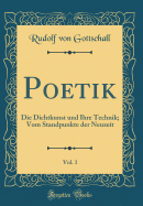 Poetik, Vol. 1: Die Dichtkunst Und Ihre Technik; Vom Standpunkte Der Neuzeit (Classic Reprint)