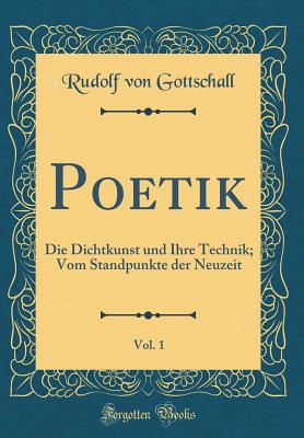 Poetik, Vol. 1: Die Dichtkunst Und Ihre Technik; Vom Standpunkte Der Neuzeit (Classic Reprint) - Gottschall, Rudolf Von