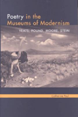 Poetry in the Museums of Modernism: Yeats, Pound, Moore, Stein - Paul, Catherine E