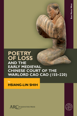 Poetry of Loss and the Early Medieval Chinese Court of the Warlord Cao Cao (155-220) - Shih, Hsiang-Lin