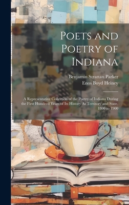Poets and Poetry of Indiana: A Representative Collection of the Poetry of Indiana During the First Hundred Years of Its History As Territory and State, 1800 to 1900 - Parker, Benjamin Strattan, and Heiney, Enos Boyd