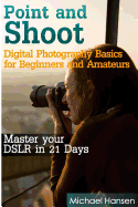 Point and Shoot: Digital Photography Basics for Beginners and Amateurs: Master your DSLR in 21 Days - Tater, Mohit (Editor), and Hansen, Michael