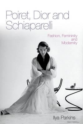 Poiret, Dior and Schiaparelli: Fashion, Femininity and Modernity - Parkins, Ilya