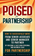 Poised for Partnership: From Senior Associate and Senior Manager to Partner by Building a Cast-Iron Business and Personal Case to Make Partner in Any Firm