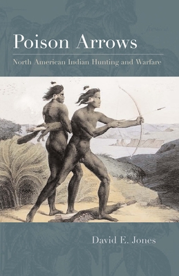 Poison Arrows: North American Indian Hunting and Warfare - Jones, David E
