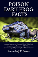 Poison Dart Frog Facts: Anatomy, Behavior, and Ecology of Nature's Most Toxic Amphibians - An Informative Field Guide to Understanding and Appreciating These Vibrant Creatures