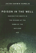 Poison in the Well: Radioactive Waste in the Oceans at the Dawn of the Nuclear Age - Hamblin, Jacob