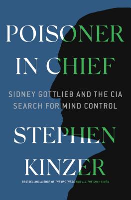 Poisoner in Chief: Sidney Gottlieb and the CIA Search for Mind Control - Kinzer, Stephen