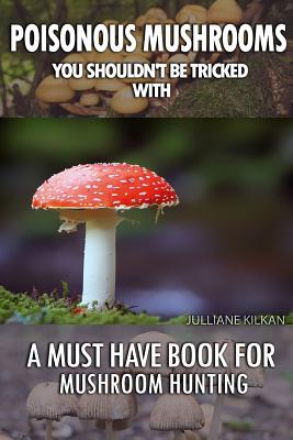 Poisonous Mushrooms You Shouldn't Be Tricked With: A Must Have Book For Mushroom Hunting: (Mushroom Farming, Edible Mushrooms) - Kilkan, Julianne