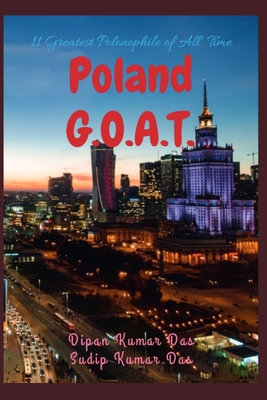 Poland G.O.A.T.: 11 Greatest Polonophile of All Time - Das, Sudip Kumar, and Das, Dipan Kumar