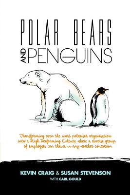 Polar Bears and Penguins: Transforming Even the Most Polarised Organisation Into a High Performing Culture Where a Diverse Group of Employees Can Thrive in Any Weather Condition - Stevenson, Susan, and Gould, Carl, and Craig, Kevin