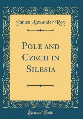 Pole and Czech in Silesia (Classic Reprint) - Roy, James Alexander