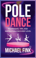 Pole Dance: Techniques, Tips, and Inspiration for Every Level: Master the Art of Pole Dance with Expert Guidance, Proven Techniques, and Motivational Insights for All Skill Levels