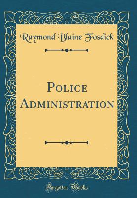 Police Administration (Classic Reprint) - Fosdick, Raymond Blaine