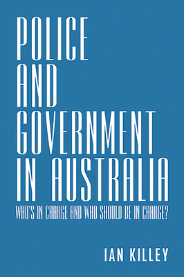 Police and Government in Australia: Who's in Charge and Who Should be in Charge? - Killey, Ian