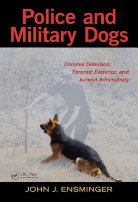 Police and Military Dogs: Criminal Detection, Forensic Evidence, and Judicial Admissibility - Ensminger, John