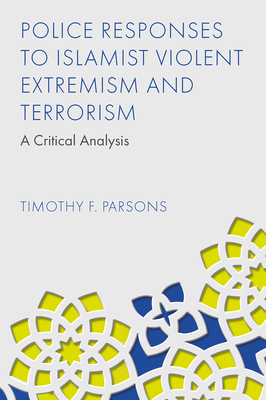 Police Responses to Islamist Violent Extremism and Terrorism: A Critical Analysis - Parsons, Timothy F