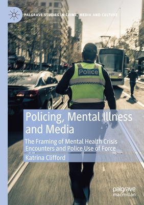 Policing, Mental Illness and Media: The Framing of Mental Health Crisis Encounters and Police Use of Force - Clifford, Katrina