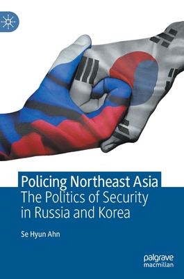 Policing Northeast Asia: The Politics of Security in Russia and Korea - Ahn, Se Hyun