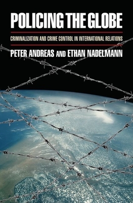 Policing the Globe: Criminalization and Crime Control in International Relations - Andreas, Peter, and Nadelmann, Ethan