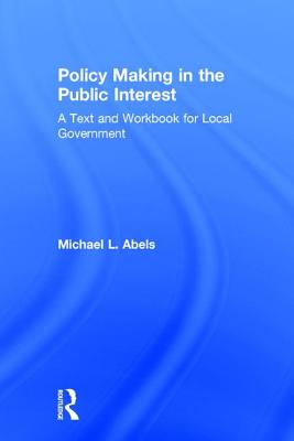 Policy Making in the Public Interest: A Text and Workbook for Local Government - Abels, Michael L