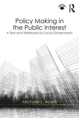 Policy Making in the Public Interest: A Text and Workbook for Local Government - Abels, Michael L.