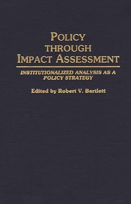 Policy Through Impact Assessment: Institutionalized Analysis as a Policy Strategy - Bartlett, Robert V