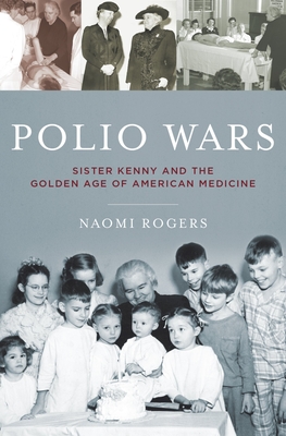 Polio Wars: Sister Elizabeth Kenny and the Golden Age of American Medicine - Rogers, Naomi