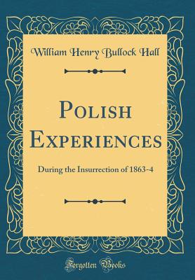 Polish Experiences: During the Insurrection of 1863-4 (Classic Reprint) - Hall, William Henry Bullock