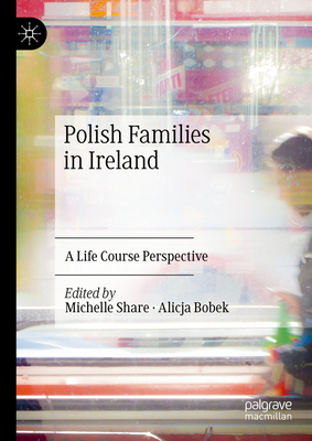 Polish Families in Ireland: A Life Course Perspective - Share, Michelle (Editor), and Bobek, Alicja (Editor)