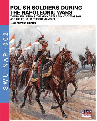Polish soldiers during the Napoleonic wars: The Polish legions, the army of the Duchy of Warsaw and the Polish in the Grand Arme - Cristini, Luca Stefano