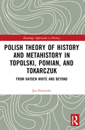 Polish Theory of History and Metahistory in Topolski, Pomian, and Tokarczuk: From Hayden White and Beyond