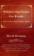 Polishes and Stains for Woods: How to Use and Prepare Them - Being a Complete Guide to Polishing Woodwork, with Directions for Staining, and Full Information for Making the Stains, Polishes, &C., in the Simplest and Most Satisfactory Manner