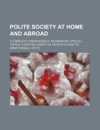 Polite Society at Home and Abroad; A Complete Compendium of Information Upon All Topics Classified Under the Head of Etiquette