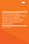 Political and Moral Reflections During Twelve Rambles in London: Addressed to the Heads, Hearts, and Senses of Englishmen