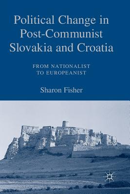 Political Change in Post-Communist Slovakia and Croatia: From Nationalist to Europeanist - Fisher, S