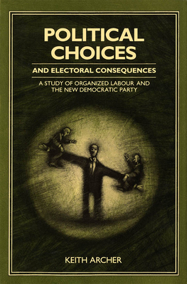 Political Choices and Electoral Consequences: A Study of Organized Labour and the New Democratic Party - Archer, Keith