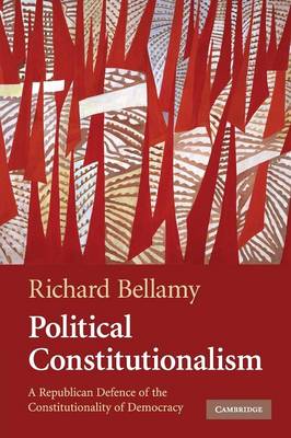 Political Constitutionalism: A Republican Defence of the Constitutionality of Democracy - Bellamy, Richard