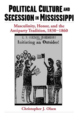 Political Culture and Secession in Mississippi: Masculinity, Honor, and the Antiparty Tradition, 1830-1860 - Olsen, Christopher J